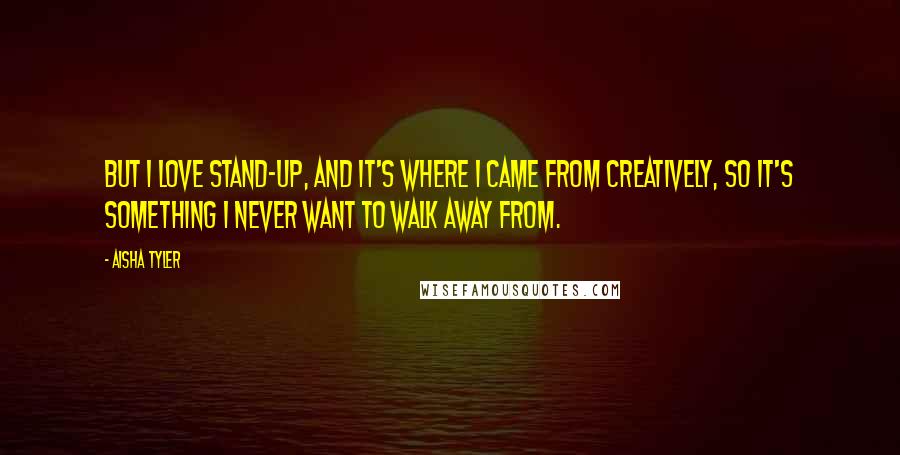 Aisha Tyler quotes: But I love stand-up, and it's where I came from creatively, so it's something I never want to walk away from.