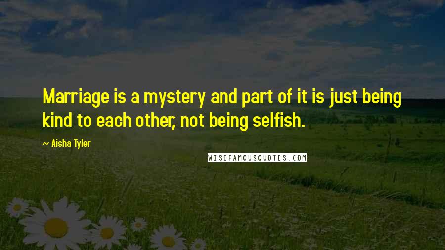 Aisha Tyler quotes: Marriage is a mystery and part of it is just being kind to each other, not being selfish.