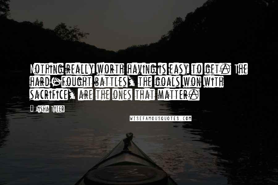 Aisha Tyler quotes: Nothing really worth having is easy to get. The hard-fought battles, the goals won with sacrifice, are the ones that matter.