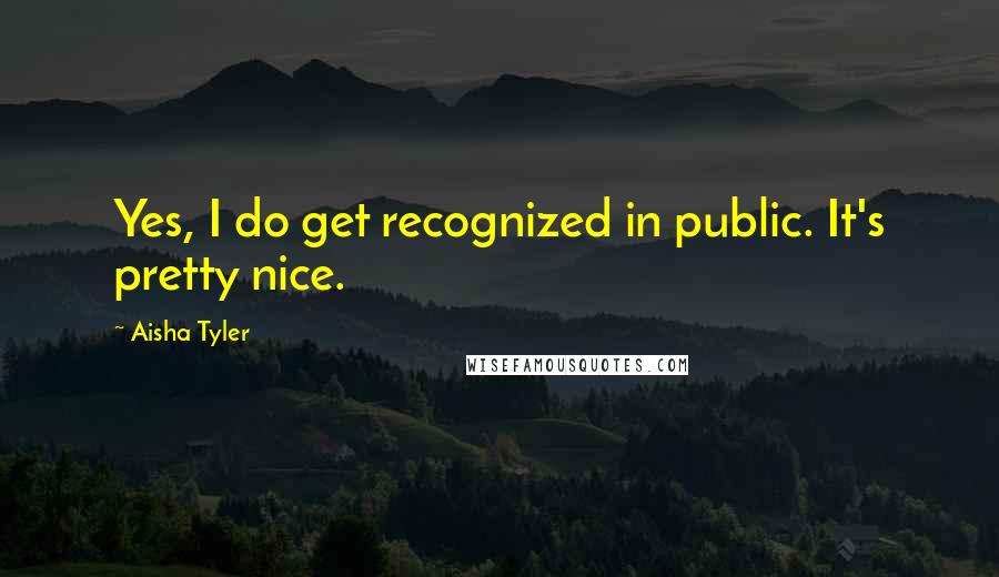 Aisha Tyler quotes: Yes, I do get recognized in public. It's pretty nice.