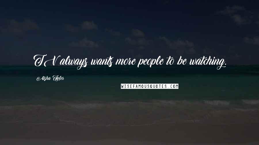 Aisha Tyler quotes: TV always wants more people to be watching.