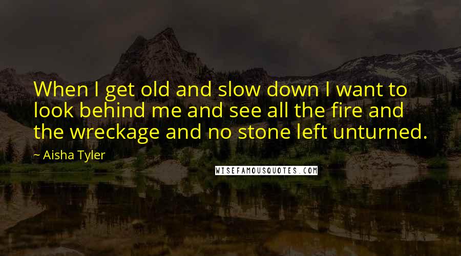 Aisha Tyler quotes: When I get old and slow down I want to look behind me and see all the fire and the wreckage and no stone left unturned. Aisha Tyler quotes: When I get old and slow down I want to look behind me and see all the fire and the wreckage and no stone left unturned.