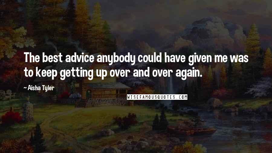 Aisha Tyler quotes: The best advice anybody could have given me was to keep getting up over and over again.