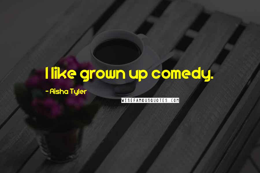 Aisha Tyler quotes: I like grown up comedy.