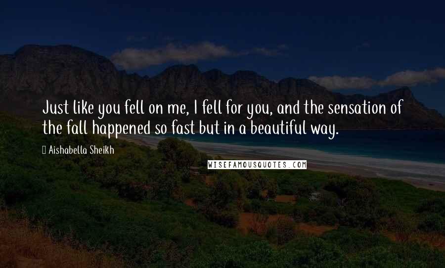 Aishabella Sheikh quotes: Just like you fell on me, I fell for you, and the sensation of the fall happened so fast but in a beautiful way.