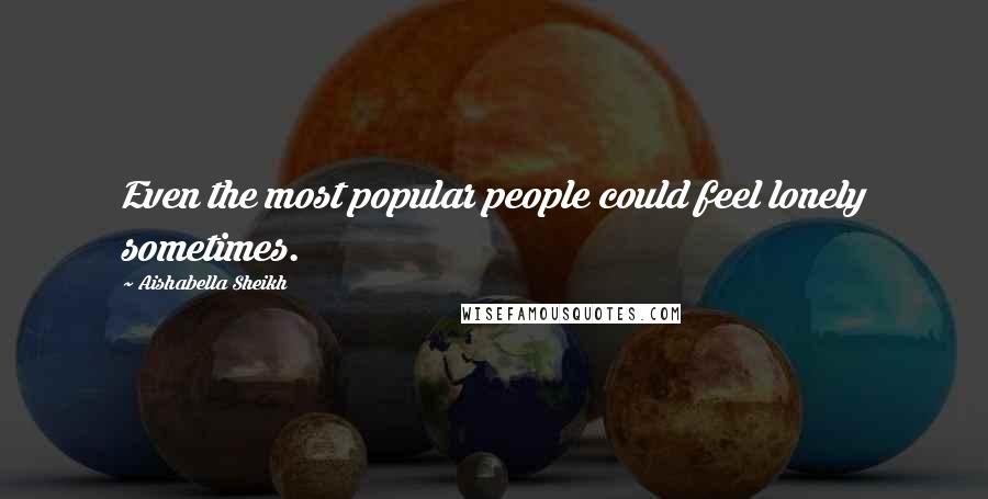 Aishabella Sheikh quotes: Even the most popular people could feel lonely sometimes.