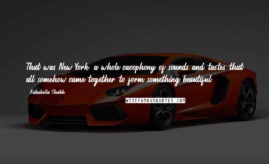 Aishabella Sheikh quotes: That was New York; a whole cacophony of sounds and tastes that all somehow came together to form something beautiful