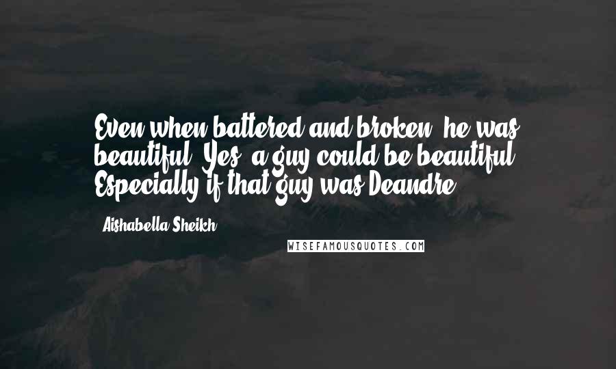 Aishabella Sheikh quotes: Even when battered and broken, he was beautiful. Yes, a guy could be beautiful. Especially if that guy was Deandre.