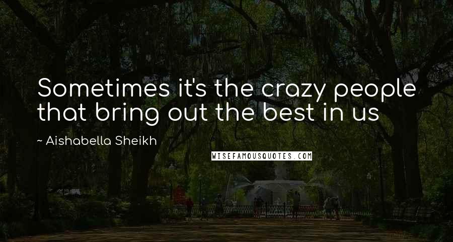 Aishabella Sheikh quotes: Sometimes it's the crazy people that bring out the best in us