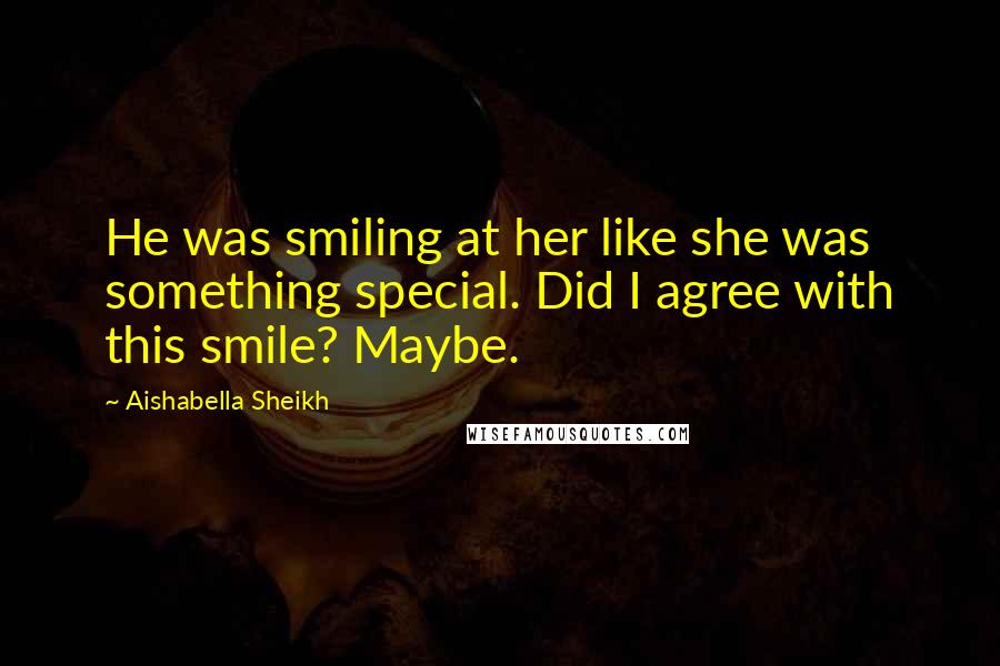 Aishabella Sheikh quotes: He was smiling at her like she was something special. Did I agree with this smile? Maybe.