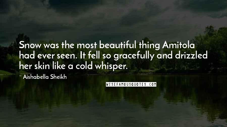 Aishabella Sheikh quotes: Snow was the most beautiful thing Amitola had ever seen. It fell so gracefully and drizzled her skin like a cold whisper.