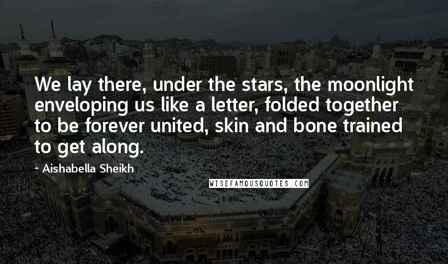 Aishabella Sheikh quotes: We lay there, under the stars, the moonlight enveloping us like a letter, folded together to be forever united, skin and bone trained to get along.