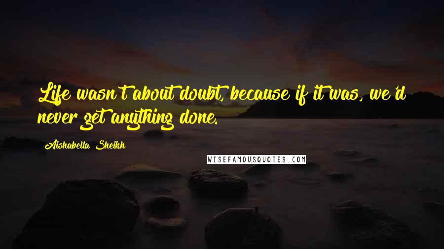 Aishabella Sheikh quotes: Life wasn't about doubt, because if it was, we'd never get anything done.