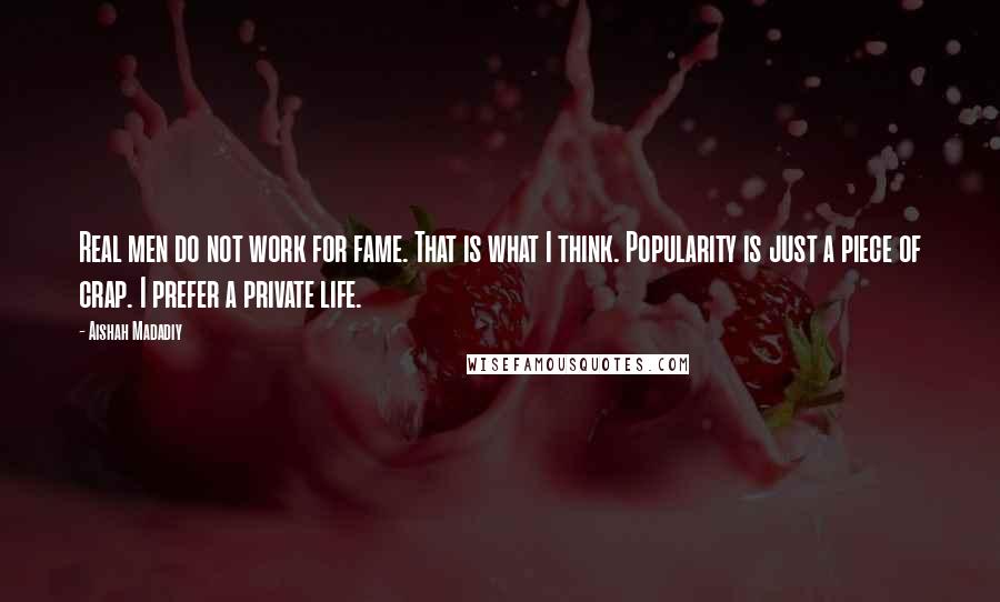 Aishah Madadiy quotes: Real men do not work for fame. That is what I think. Popularity is just a piece of crap. I prefer a private life.