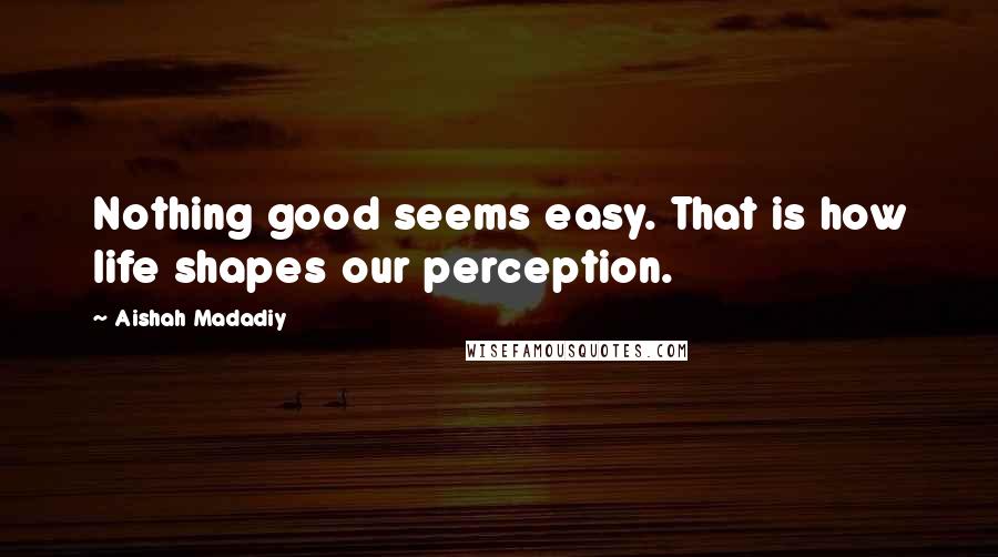 Aishah Madadiy quotes: Nothing good seems easy. That is how life shapes our perception.