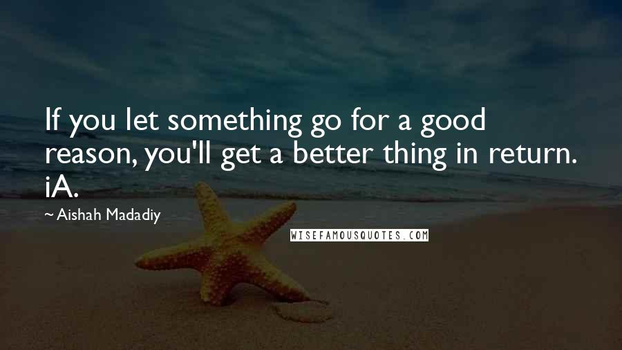 Aishah Madadiy quotes: If you let something go for a good reason, you'll get a better thing in return. iA.