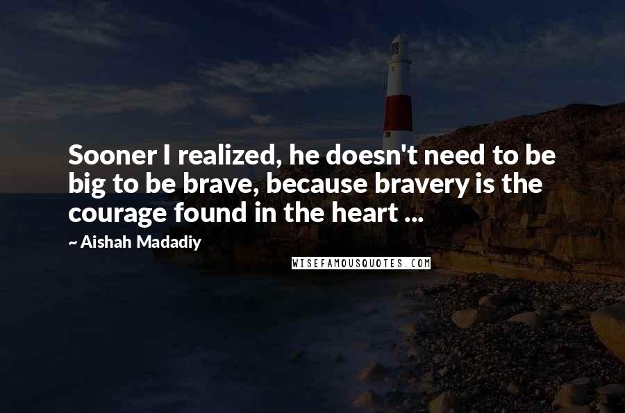 Aishah Madadiy quotes: Sooner I realized, he doesn't need to be big to be brave, because bravery is the courage found in the heart ... Aishah Madadiy quotes: Sooner I realized, he doesn't need to be big to be brave, because bravery is the courage found in the heart ...