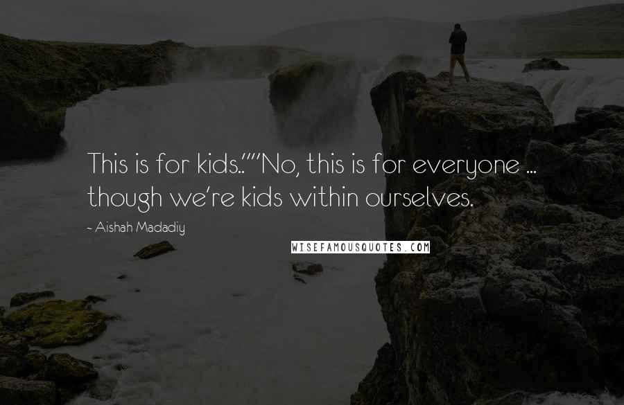Aishah Madadiy quotes: This is for kids..""No, this is for everyone ... though we're kids within ourselves.