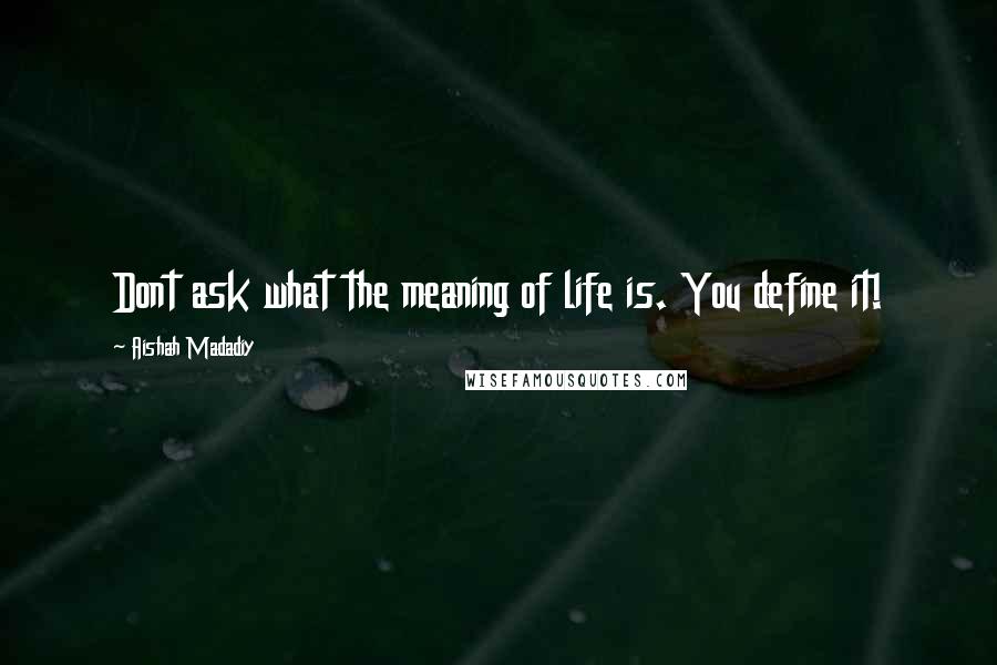 Aishah Madadiy quotes: Dont ask what the meaning of life is. You define it!