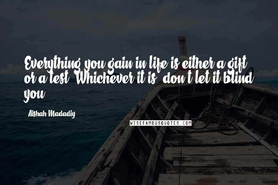 Aishah Madadiy quotes: Everything you gain in life is either a gift or a test. Whichever it is, don't let it blind you.