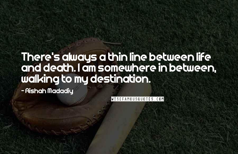 Aishah Madadiy quotes: There's always a thin line between life and death. I am somewhere in between, walking to my destination. Aishah Madadiy quotes: There's always a thin line between life and death. I am somewhere in between, walking to my destination.