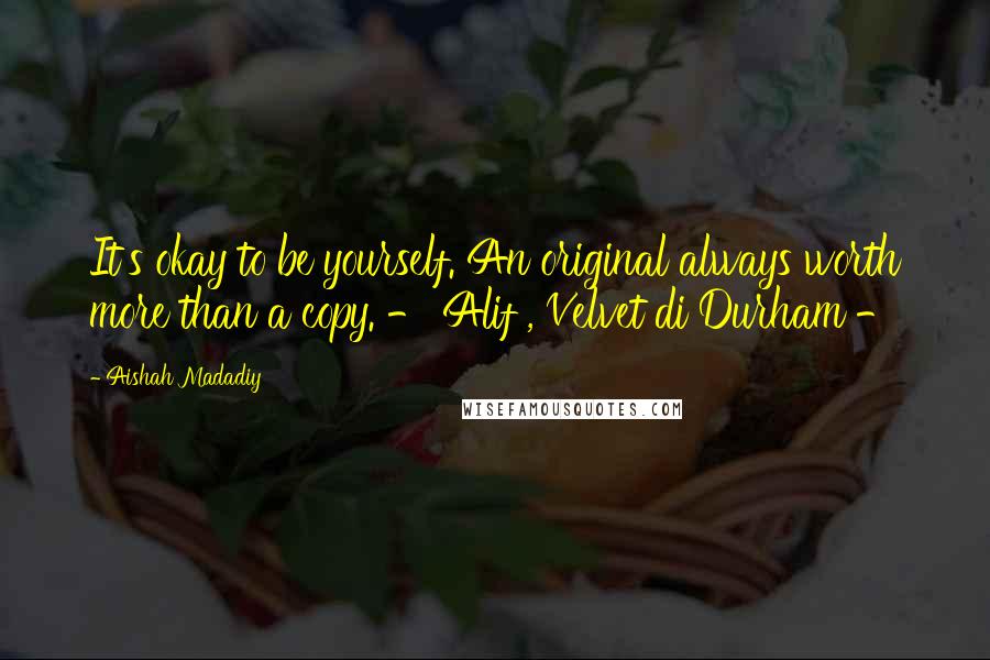 Aishah Madadiy quotes: It's okay to be yourself. An original always worth more than a copy. - Alif , Velvet di Durham -