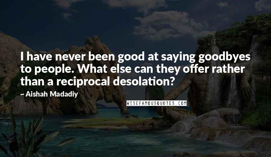 Aishah Madadiy quotes: I have never been good at saying goodbyes to people. What else can they offer rather than a reciprocal desolation? Aishah Madadiy quotes: I have never been good at saying goodbyes to people. What else can they offer rather than a reciprocal desolation?