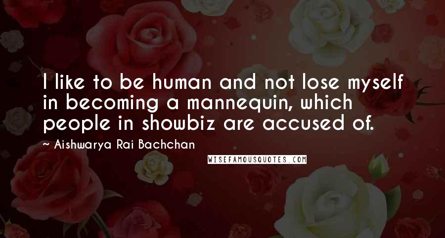 Aishwarya Rai Bachchan quotes: I like to be human and not lose myself in becoming a mannequin, which people in showbiz are accused of.