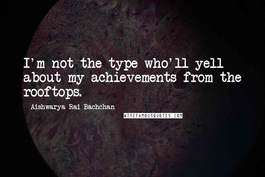 Aishwarya Rai Bachchan quotes: I'm not the type who'll yell about my achievements from the rooftops.