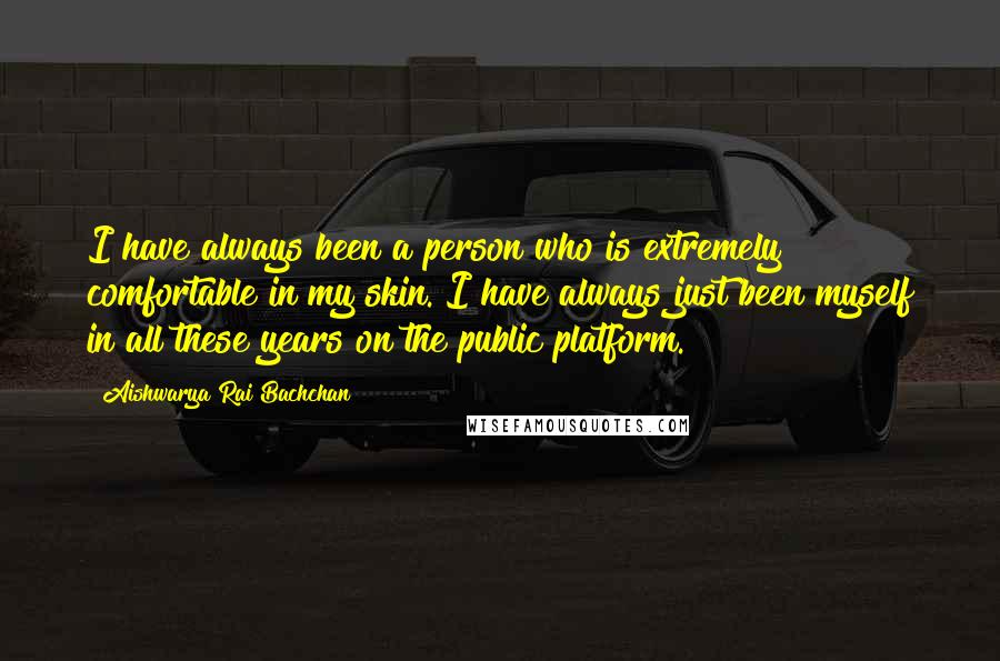 Aishwarya Rai Bachchan quotes: I have always been a person who is extremely comfortable in my skin. I have always just been myself in all these years on the public platform.