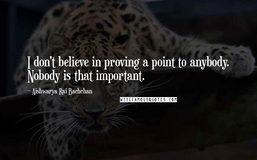 Aishwarya Rai Bachchan quotes: I don't believe in proving a point to anybody. Nobody is that important.