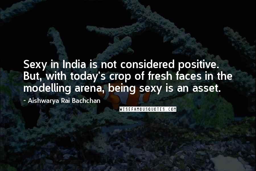 Aishwarya Rai Bachchan quotes: Sexy in India is not considered positive. But, with today's crop of fresh faces in the modelling arena, being sexy is an asset.
