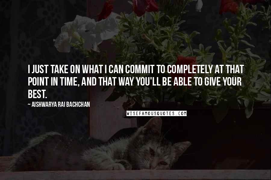Aishwarya Rai Bachchan quotes: I just take on what I can commit to completely at that point in time, and that way you'll be able to give your best.