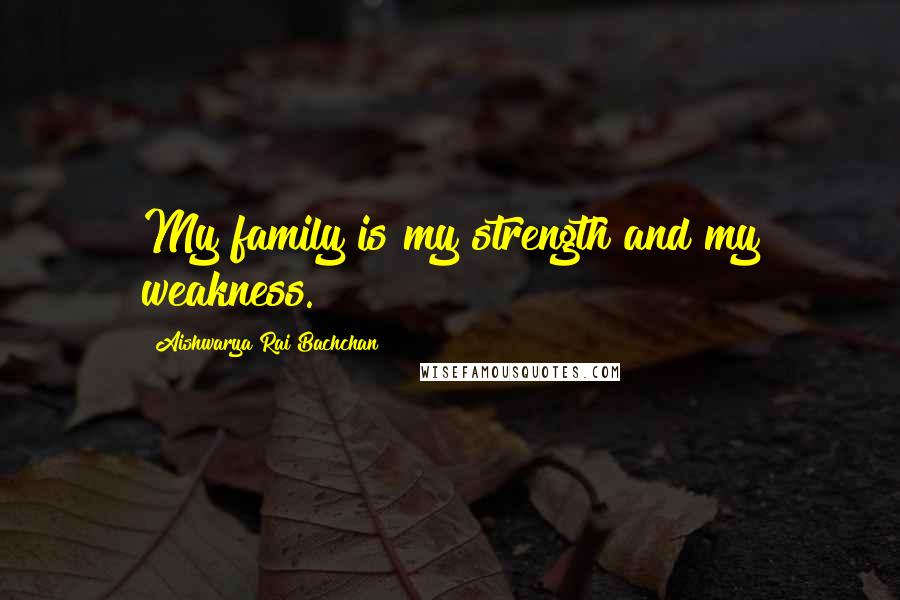 Aishwarya Rai Bachchan quotes: My family is my strength and my weakness.