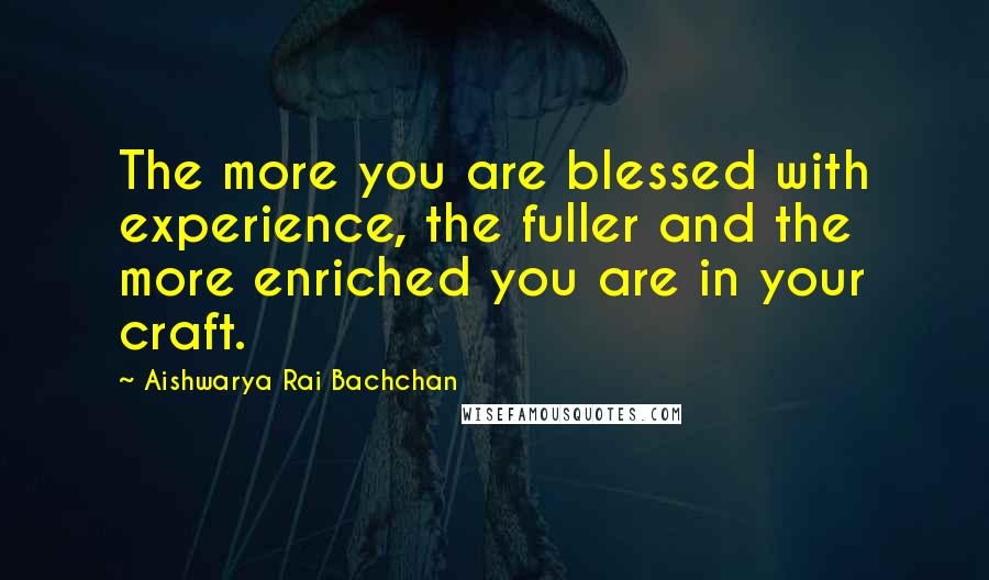Aishwarya Rai Bachchan quotes: The more you are blessed with experience, the fuller and the more enriched you are in your craft.