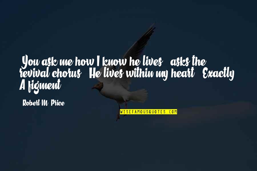 Aisling Tucker Quotes By Robert M. Price: "You ask me how I know he lives?" Aisling Tucker Quotes By Robert M. Price: "You ask me how I know he lives?"