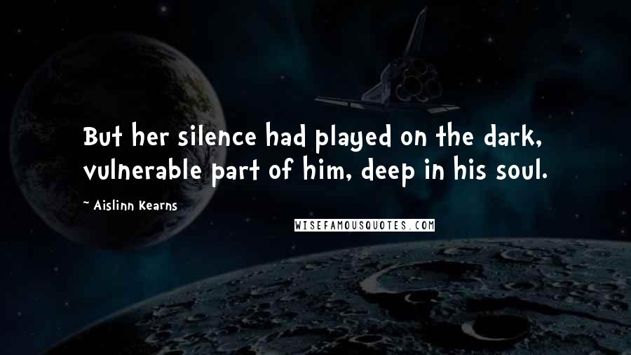 Aislinn Kearns quotes: But her silence had played on the dark, vulnerable part of him, deep in his soul.