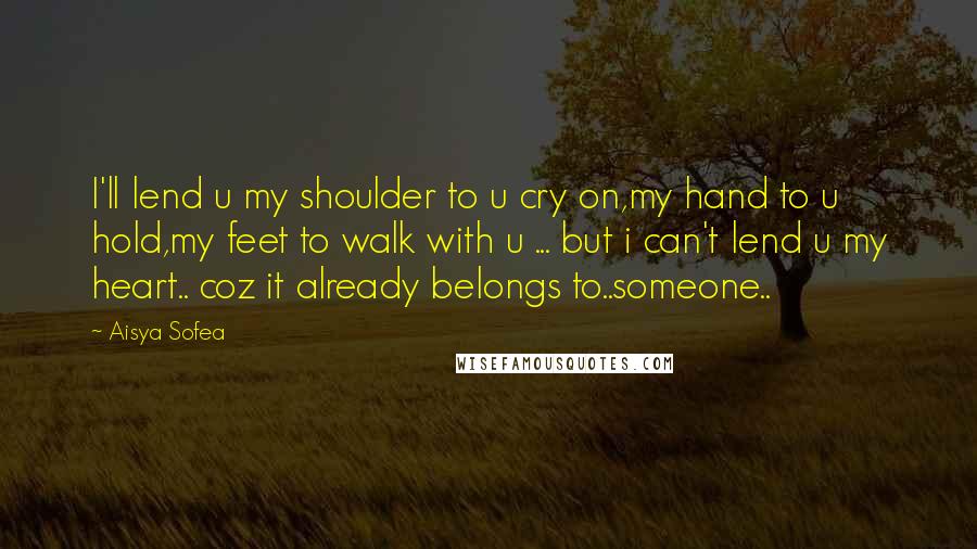Aisya Sofea quotes: I'll lend u my shoulder to u cry on,my hand to u hold,my feet to walk with u ... but i can't lend u my heart.. coz it already belongs Aisya Sofea quotes: I'll lend u my shoulder to u cry on,my hand to u hold,my feet to walk with u ... but i can't lend u my heart.. coz it already belongs