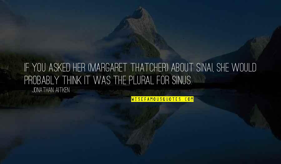 Aitken Quotes By Jonathan Aitken: If you asked her (Margaret Thatcher) about Sinai,