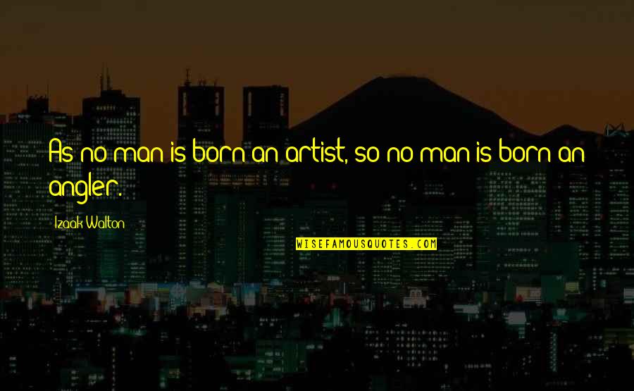 Aitziber Cortajarena Quotes By Izaak Walton: As no man is born an artist, so