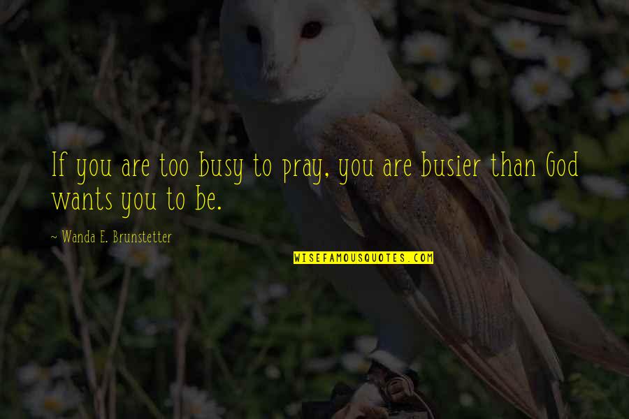 Aiyary Quotes By Wanda E. Brunstetter: If you are too busy to pray, you