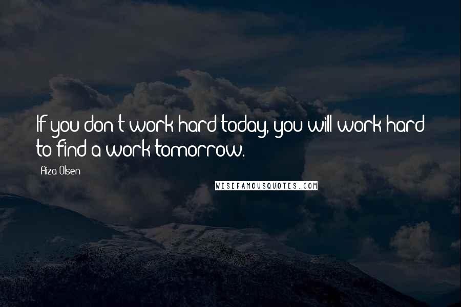 Aiza Olsen quotes: If you don't work hard today, you will work hard to find a work tomorrow.