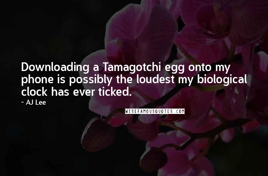 AJ Lee quotes: Downloading a Tamagotchi egg onto my phone is possibly the loudest my biological clock has ever ticked. AJ Lee quotes: Downloading a Tamagotchi egg onto my phone is possibly the loudest my biological clock has ever ticked.