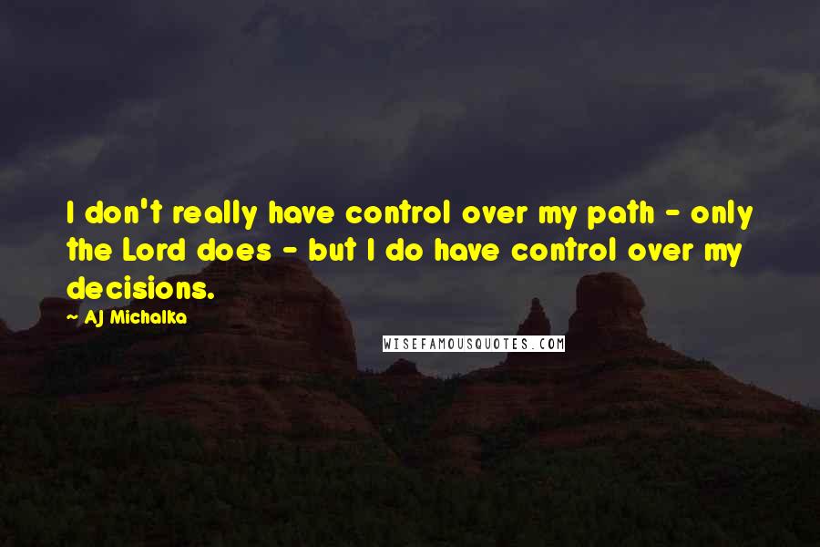 AJ Michalka quotes: I don't really have control over my path - only the Lord does - but I do have control over my decisions.