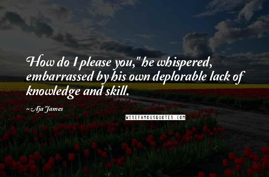 Aja James quotes: How do I please you," he whispered, embarrassed by his own deplorable lack of knowledge and skill.