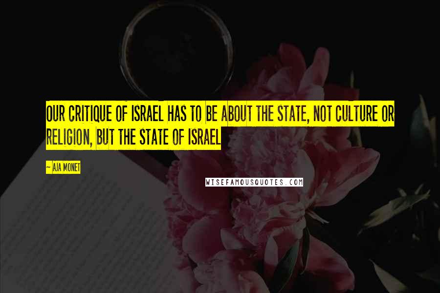 Aja Monet quotes: Our critique of Israel has to be about the state, not culture or religion, but the state of Israel