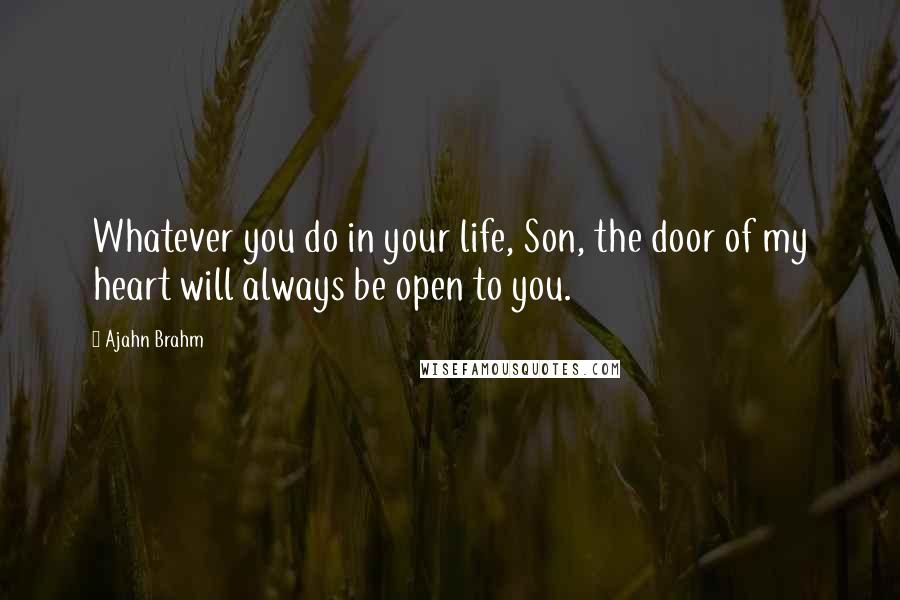 Ajahn Brahm quotes: Whatever you do in your life, Son, the door of my heart will always be open to you.