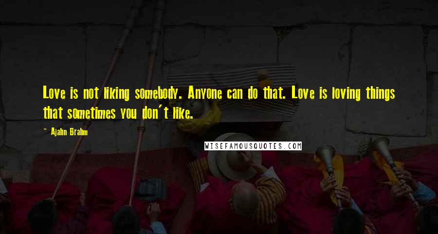 Ajahn Brahm quotes: Love is not liking somebody. Anyone can do that. Love is loving things that sometimes you don't like.