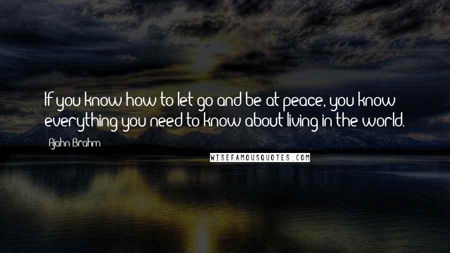 Ajahn Brahm quotes: If you know how to let go and be at peace, you know everything you need to know about living in the world. Ajahn Brahm quotes: If you know how to let go and be at peace, you know everything you need to know about living in the world.