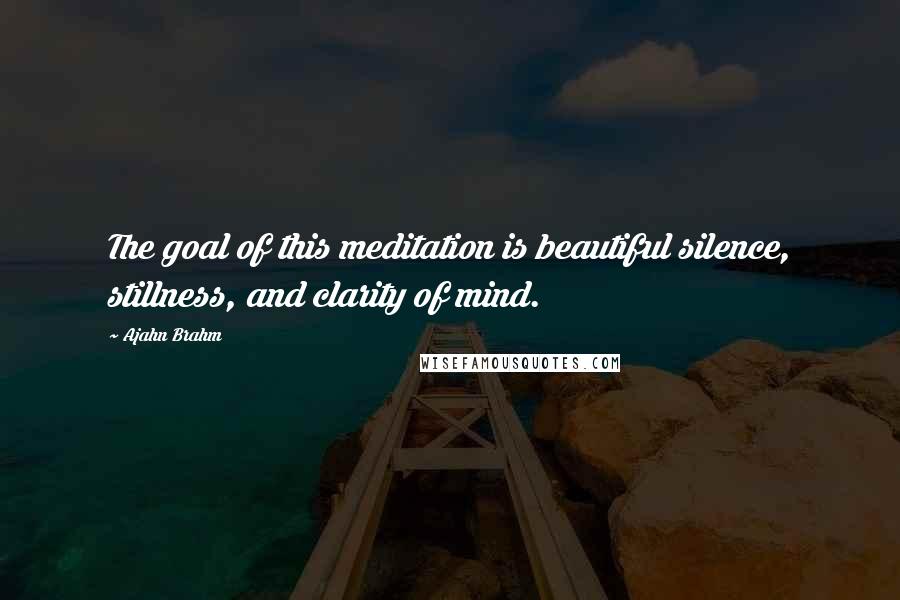 Ajahn Brahm quotes: The goal of this meditation is beautiful silence, stillness, and clarity of mind.